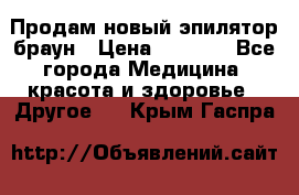 Продам новый эпилятор браун › Цена ­ 1 500 - Все города Медицина, красота и здоровье » Другое   . Крым,Гаспра